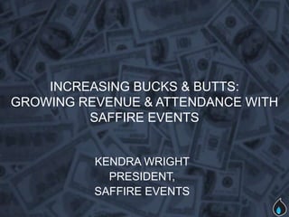 INCREASING BUCKS & BUTTS:
GROWING REVENUE & ATTENDANCE WITH
         SAFFIRE EVENTS


          KENDRA WRIGHT
            PRESIDENT,
          SAFFIRE EVENTS
 