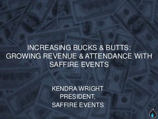 INCREASING BUCKS & BUTTS:
GROWING REVENUE & ATTENDANCE WITH
         SAFFIRE EVENTS


          KENDRA WRIGHT
            PRESIDENT,
          SAFFIRE EVENTS
 