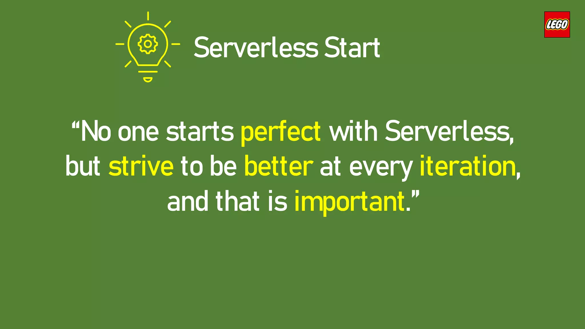 Serverless Start
“No one starts perfect with Serverless,
but strive to be better at every iteration,
and that is important.”
 