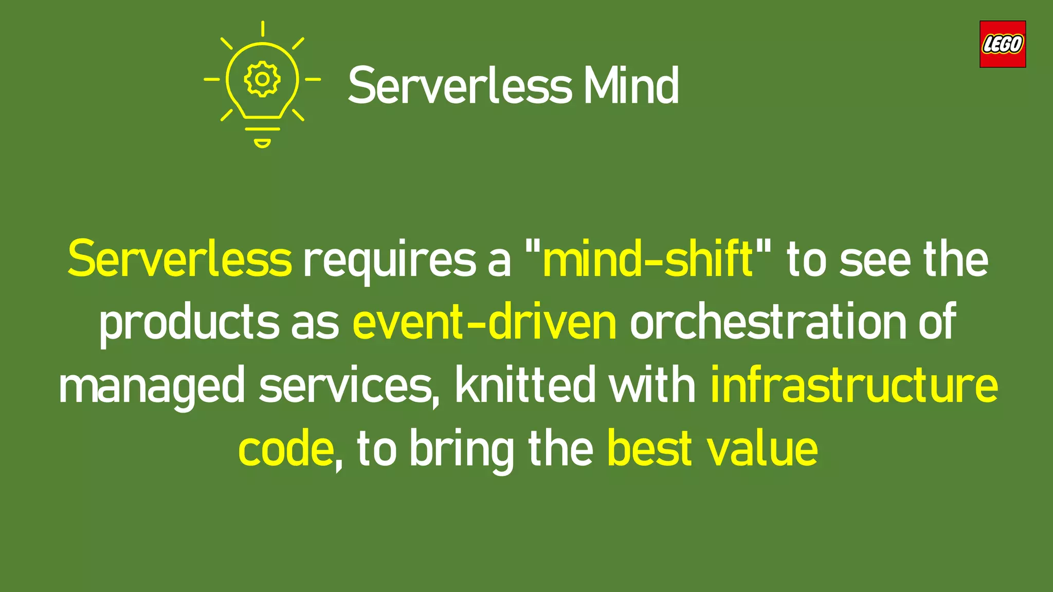 Serverless Mind
Serverless requires a "mind-shift" to see the
products as event-driven orchestration of
managed services, knitted with infrastructure
code, to bring the best value
 