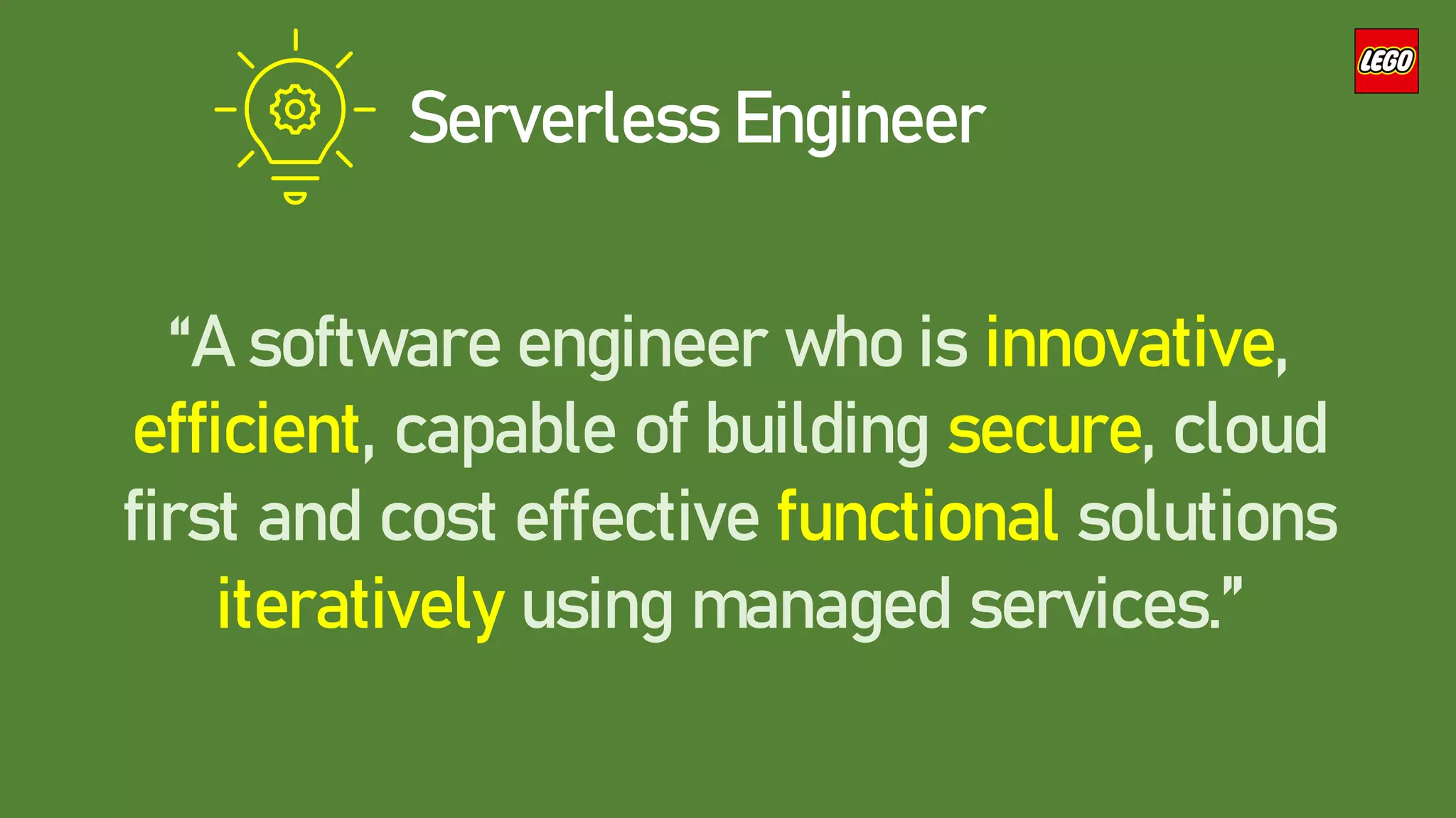 Serverless Engineer
“A software engineer who is innovative,
efficient, capable of building secure, cloud
first and cost effective functional solutions
iteratively using managed services.”
 