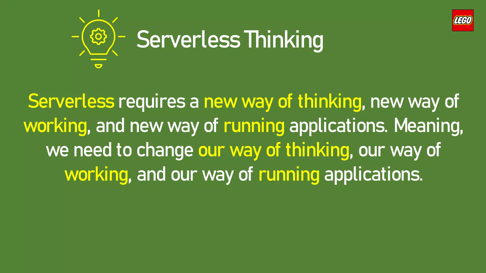 Serverless requires a new way of thinking, new way of
working, and new way of running applications. Meaning,
we need to change our way of thinking, our way of
working, and our way of running applications.
Serverless Thinking
 