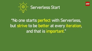 Serverless Start
“No one starts perfect with Serverless,
but strive to be better at every iteration,
and that is important.”
 