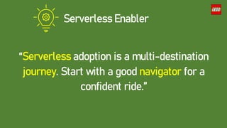 Serverless Enabler
“Serverless adoption is a multi-destination
journey. Start with a good navigator for a
confident ride.”
 