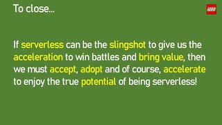 If serverless can be the slingshot to give us the
acceleration to win battles and bring value, then
we must accept, adopt and of course, accelerate
to enjoy the true potential of being serverless!
To close…
 