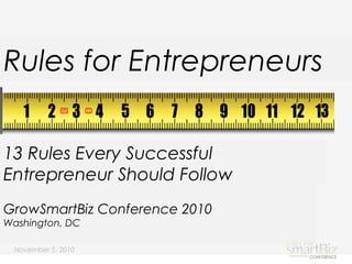 November 5, 2010
Rules for Entrepreneurs
GrowSmartBiz Conference 2010
Washington, DC
13 Rules Every Successful
Entrepreneur Should Follow
 