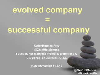 @ChiefHotMomma
#GrowSmartBiz
evolved company
=
successful company
Kathy Korman Frey
@ChiefHotMomma
Founder, Hot Mommas Project & Sisterhood U
GW School of Business, CFEE
#GrowSmartBiz 11.5.10
 