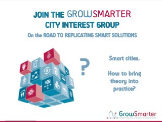 www.grow-smarter.eu
Smart cities.
How to bring
theory into
practice?
?
JOIN THE GROWSMARTER
CITY INTEREST GROUP
On the ROAD TO REPLICATING SMART SOLUTIONS
 