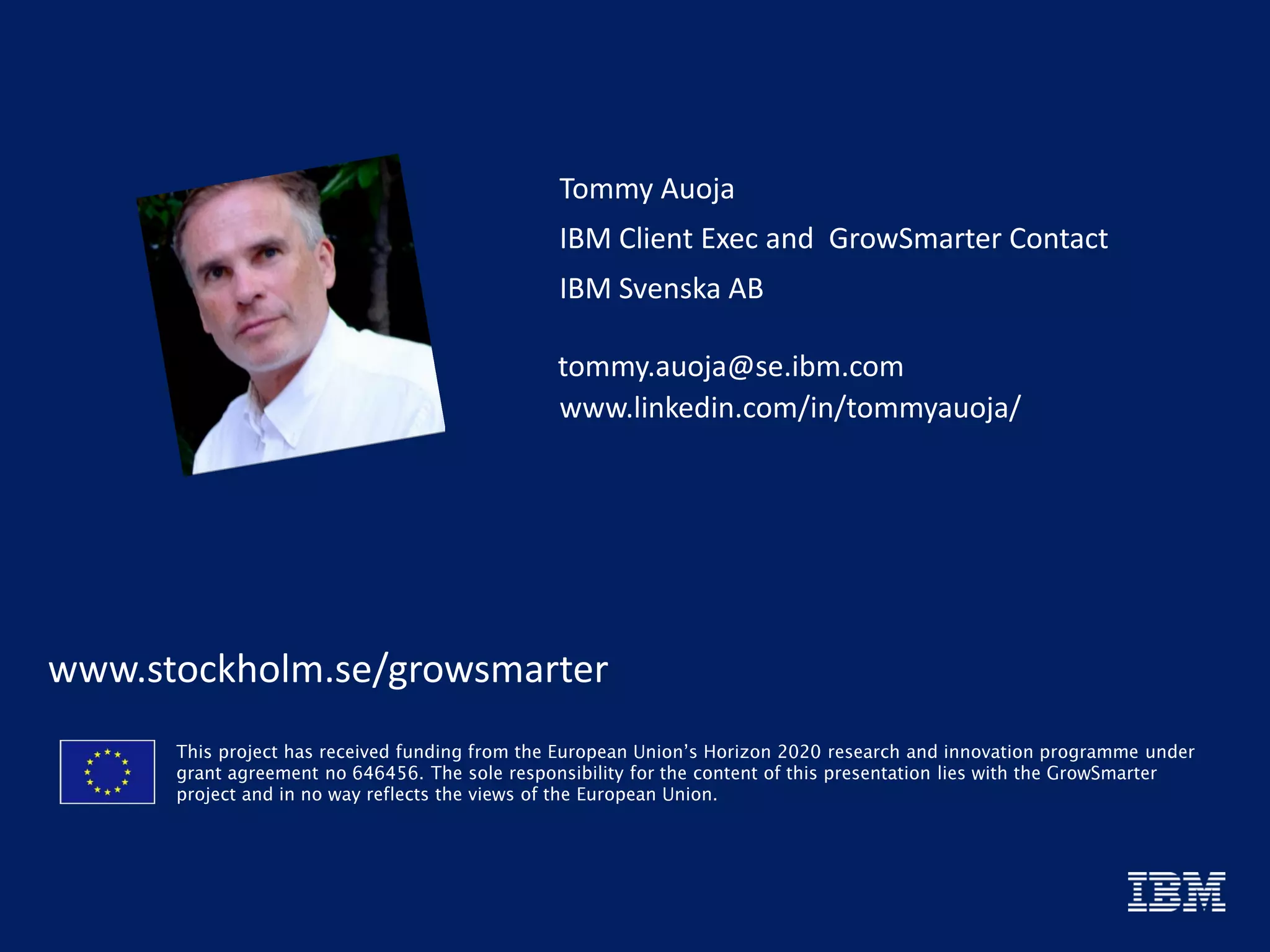 tommy.auoja@se.ibm.com
www.linkedin.com/in/tommyauoja/
IBM Svenska AB
IBM Client Exec and GrowSmarter Contact
Tommy Auoja
www.stockholm.se/growsmarter
