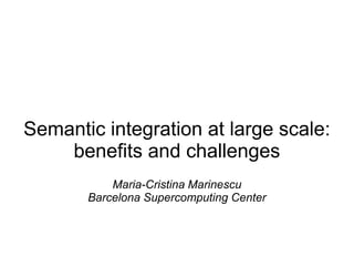 Semantic integration at large scale:
benefits and challenges
Maria-Cristina Marinescu
Barcelona Supercomputing Center
 