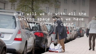 What will we do with all the
parking space when we have
self-driving cars?
 