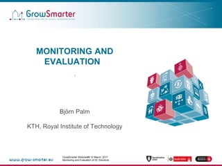 GrowSmarter Webinar#6 page 1
GrowSmarter Webinar#6 10 March, 2017
Monitoring and Evaluation of SC Solutions
MONITORING AND
EVALUATION
’
Björn Palm
KTH, Royal Institute of Technology
 