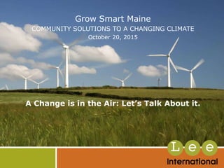 Grow Smart Maine
COMMUNITY SOLUTIONS TO A CHANGING CLIMATE
October 20, 2015
A Change is in the Air: Let’s Talk About it.
 