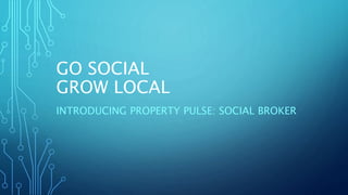 GO SOCIAL
GROW LOCAL
INTRODUCING PROPERTY PULSE: SOCIAL BROKER
 