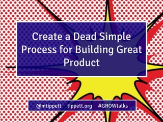Create a Dead Simple
Process for Building Great
Product

@mtippett

tippett.org

#GROWtalks

 