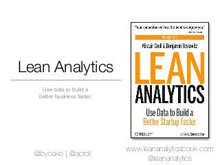 Lean Analytics
    Use data to build a
   better business faster.




                             www.leananalyticsbook.com
  @byosko | @acroll
                                   @leananalytics
 