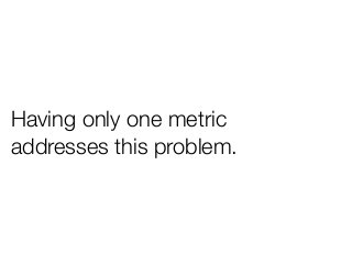 Having only one metric
addresses this problem.
 