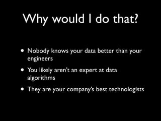 Why would I do that?

• Nobody knows your data better than your
  engineers
• You likely aren’t an expert at data
  algorithms
• They are your company’s best technologists
 
