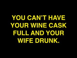 YOU CAN’T HAVE
YOUR WINE CASK
 FULL AND YOUR
  WIFE DRUNK.
 