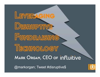 Leveraging
Disruptive
Fundraising
Technology
Mark Organ, CEO of
@markorgan; Tweet #disruptive$
 