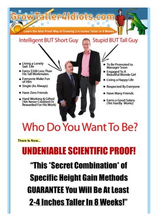 There Is Now...


  UNDENIABLE SCIENTIFIC PROOF!
        “This *Secret Combination* of
       Specific Height Gain Methods
      GUARANTEE You Will Be At Least
       2-4 Inches Taller In 8 Weeks!”
 