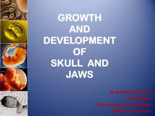 GROWTH
AND
DEVELOPMENT
OF
SKULL AND
JAWS
Dr.AUREUS DESOUZA
P.G Resident
Oral medicine and radiology
MCODS, Mangalore

 