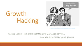 Growth
Hacking
http://growthhacks.ru/wp-content/uploads/2013/10/top-10-growth-hacks.png

RAFAEL LÓPEZ - IX CURSO COMMUNITY MANAGER SEVILLA
CÁMARA DE COMERCIO DE SEVILLA

 