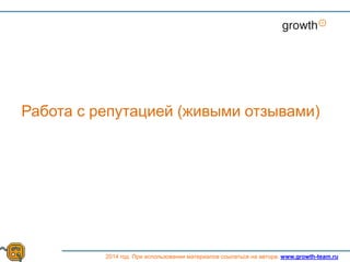 Growth
2014 год. При использовании материалов ссылаться на автора. www.growth-team.ru
Работа с репутацией (живыми отзывами)
 