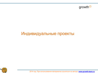 Growth
2014 год. При использовании материалов ссылаться на автора. www.growth-team.ru
Индивидуальные проекты
 
