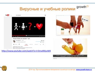 Growth
2014 год. При использовании материалов ссылаться на автора. www.growth-team.ru
Вирусные и учебные ролики
http://www.youtube.com/watch?v=Ir3ma4MyvM4
 