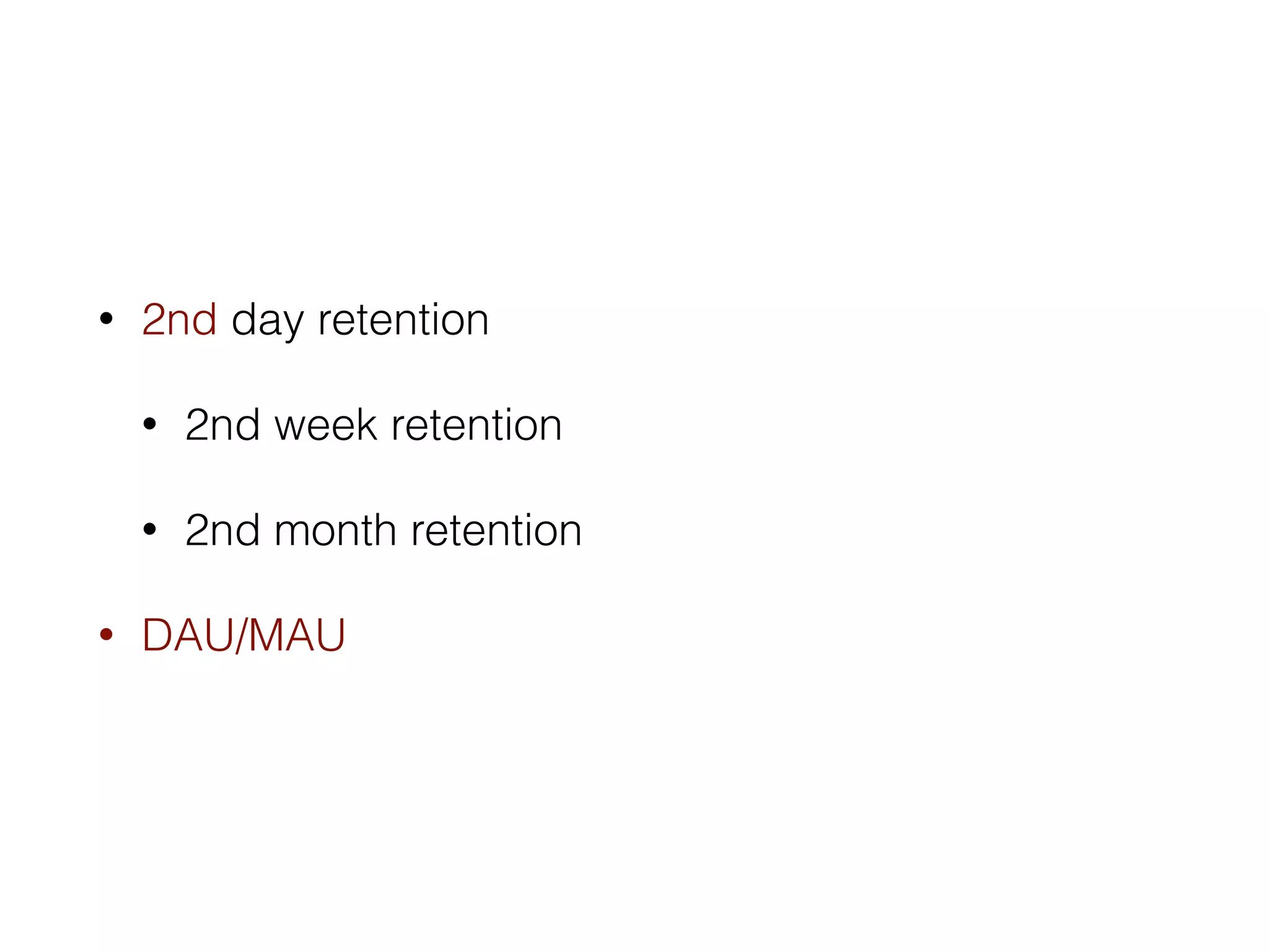• 2nd day retention 
• 2nd week retention 
• 2nd month retention 
• DAU/MAU 
 
