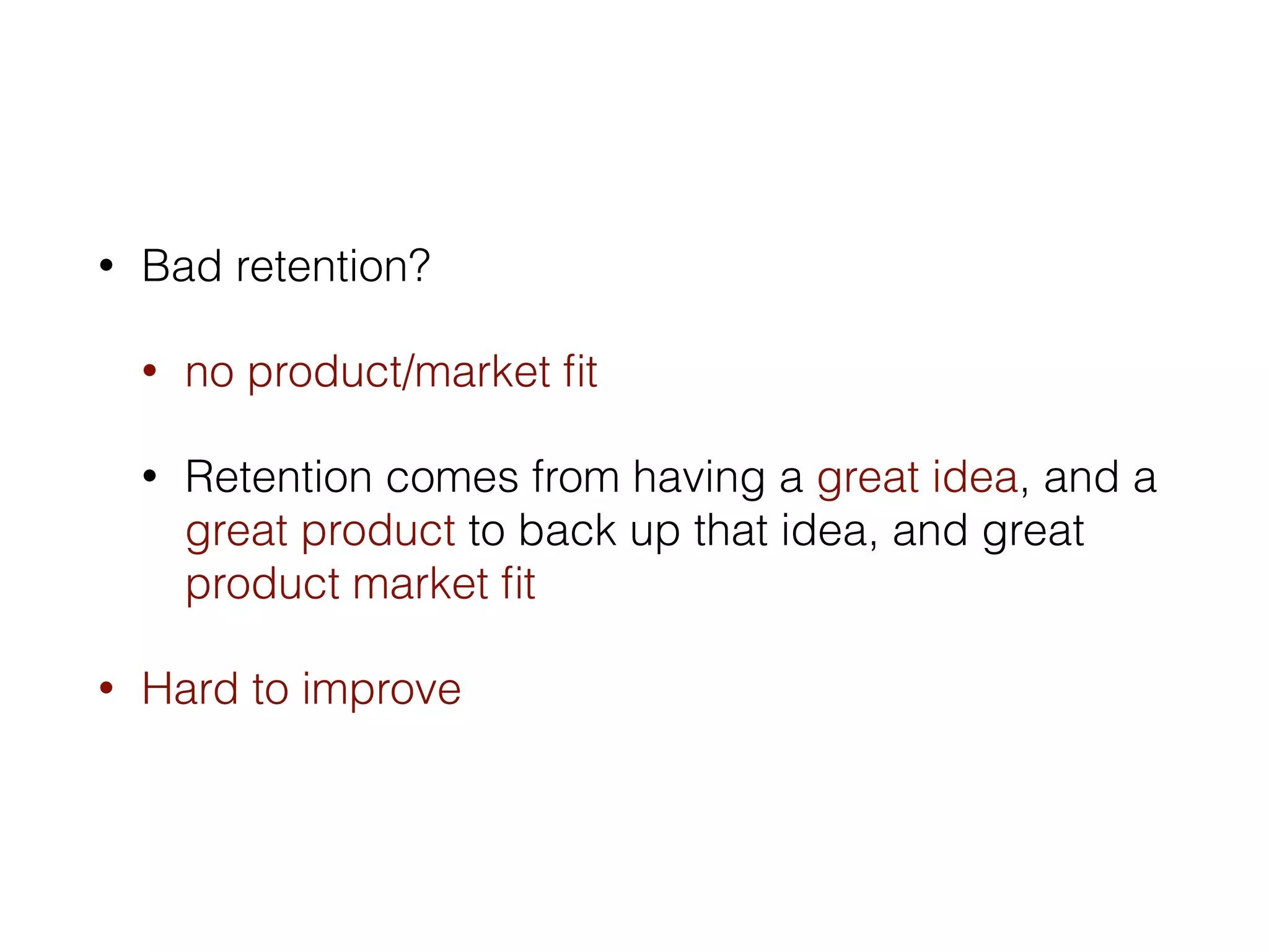 • Bad retention? 
• no product/market fit 
• Retention comes from having a great idea, and a 
great product to back up that idea, and great 
product market fit 
• Hard to improve 
 