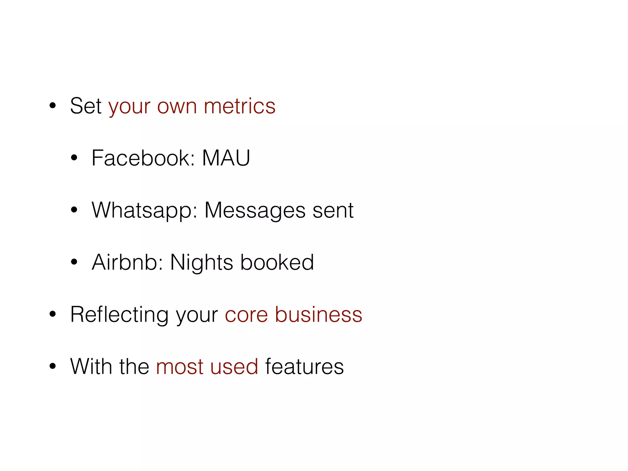 • Set your own metrics 
• Facebook: MAU 
• Whatsapp: Messages sent 
• Airbnb: Nights booked 
• Reflecting your core business 
• With the most used features 
 