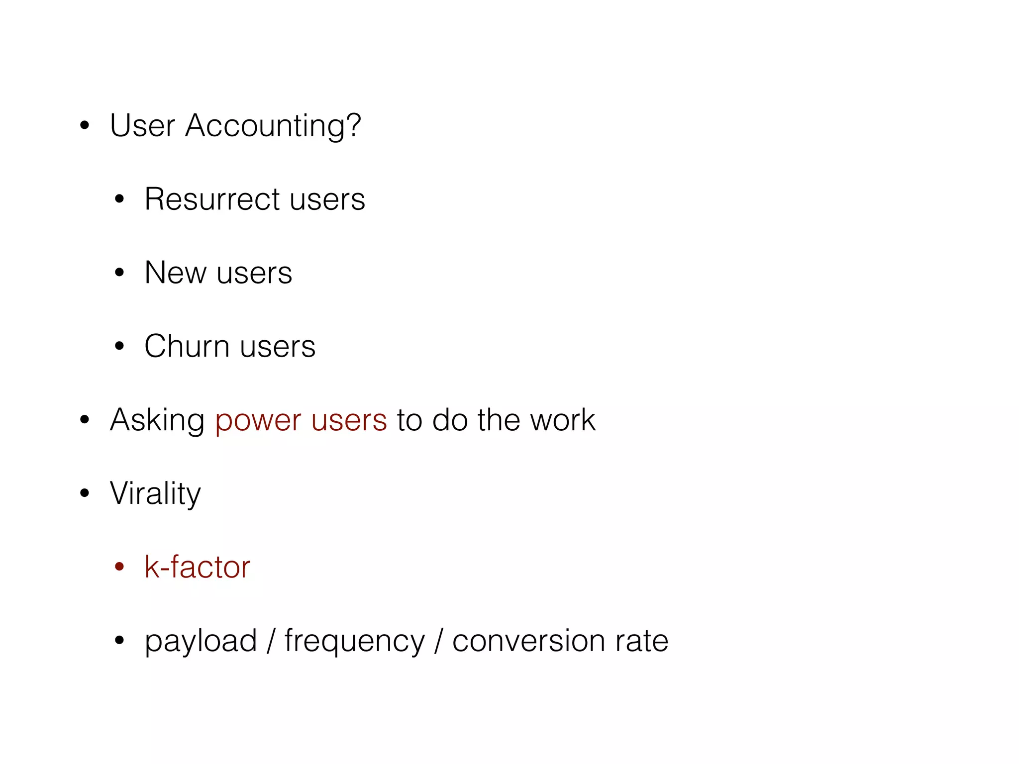• User Accounting? 
• Resurrect users 
• New users 
• Churn users 
• Asking power users to do the work 
• Virality 
• k-factor 
• payload / frequency / conversion rate 
 