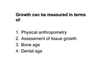 Growth can be measured in terms
of:
1. Physical anthropometry
2. Assessment of tissue growth
3. Bone age
4. Dental age
 