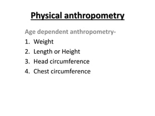 Physical anthropometry
Age dependent anthropometry-
1. Weight
2. Length or Height
3. Head circumference
4. Chest circumference
 