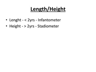 Length/Height
• Lenght - < 2yrs - Infantometer
• Height - > 2yrs - Stadiometer
 