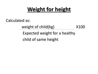 Weight for height
Calculated as:
weight of child(kg) X100
Expected weight for a healthy
child of same height
 