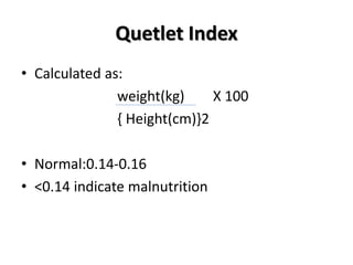 Quetlet Index
• Calculated as:
weight(kg) X 100
{ Height(cm)}2
• Normal:0.14-0.16
• <0.14 indicate malnutrition
 
