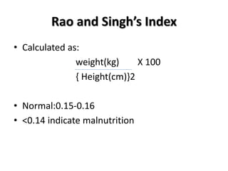 Rao and Singh’s Index
• Calculated as:
weight(kg) X 100
{ Height(cm)}2
• Normal:0.15-0.16
• <0.14 indicate malnutrition
 