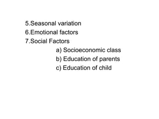 5.Seasonal variation
6.Emotional factors
7.Social Factors
a) Socioeconomic class
b) Education of parents
c) Education of child
 