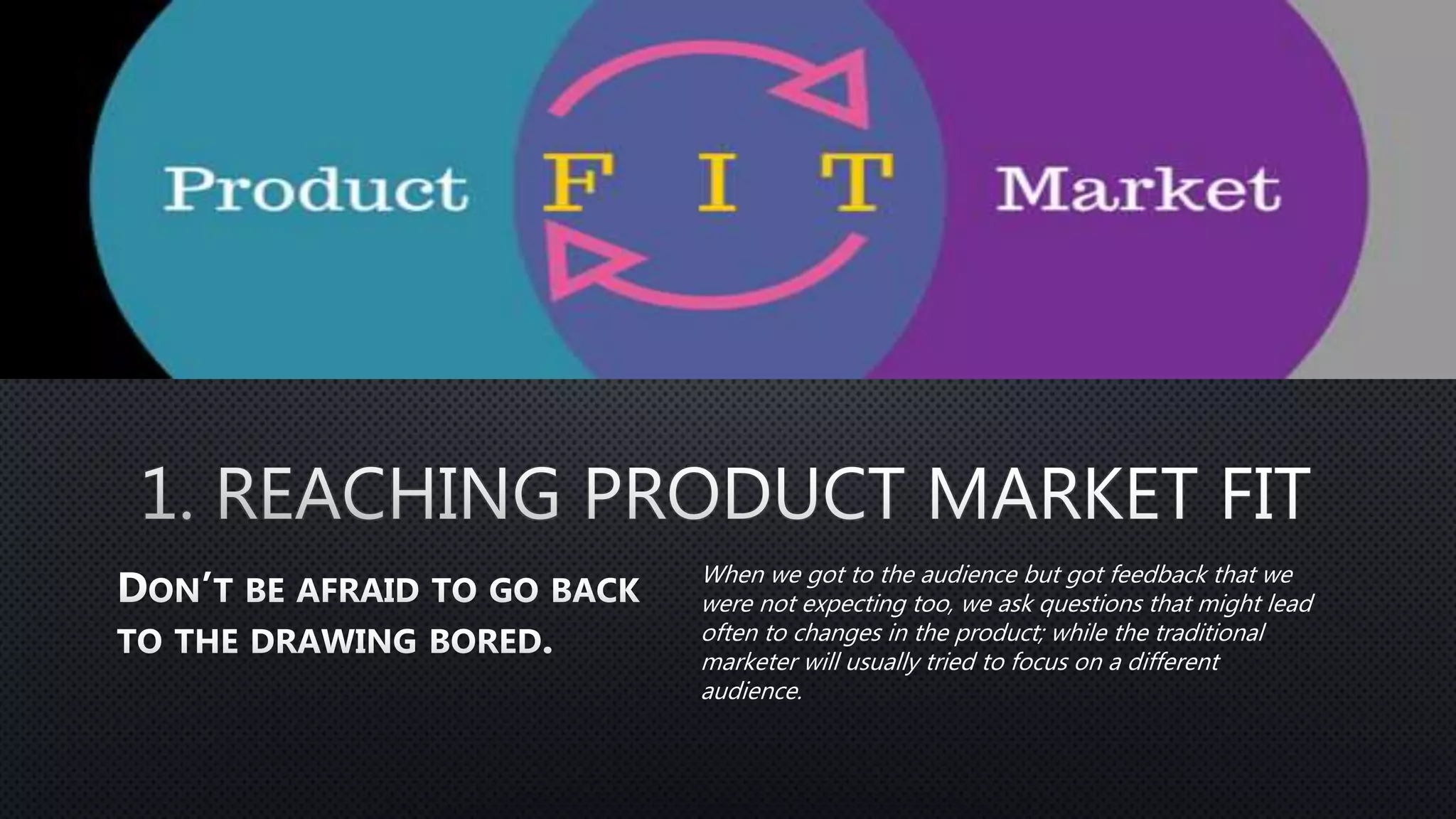 When we got to the audience but got feedback that we
were not expecting too, we ask questions that might lead
often to changes in the product; while the traditional
marketer will usually tried to focus on a different
audience.
 