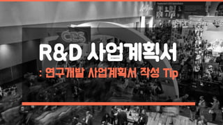 R&D 사업계획서
: 연구개발 사업계획서 작성 Tip
 