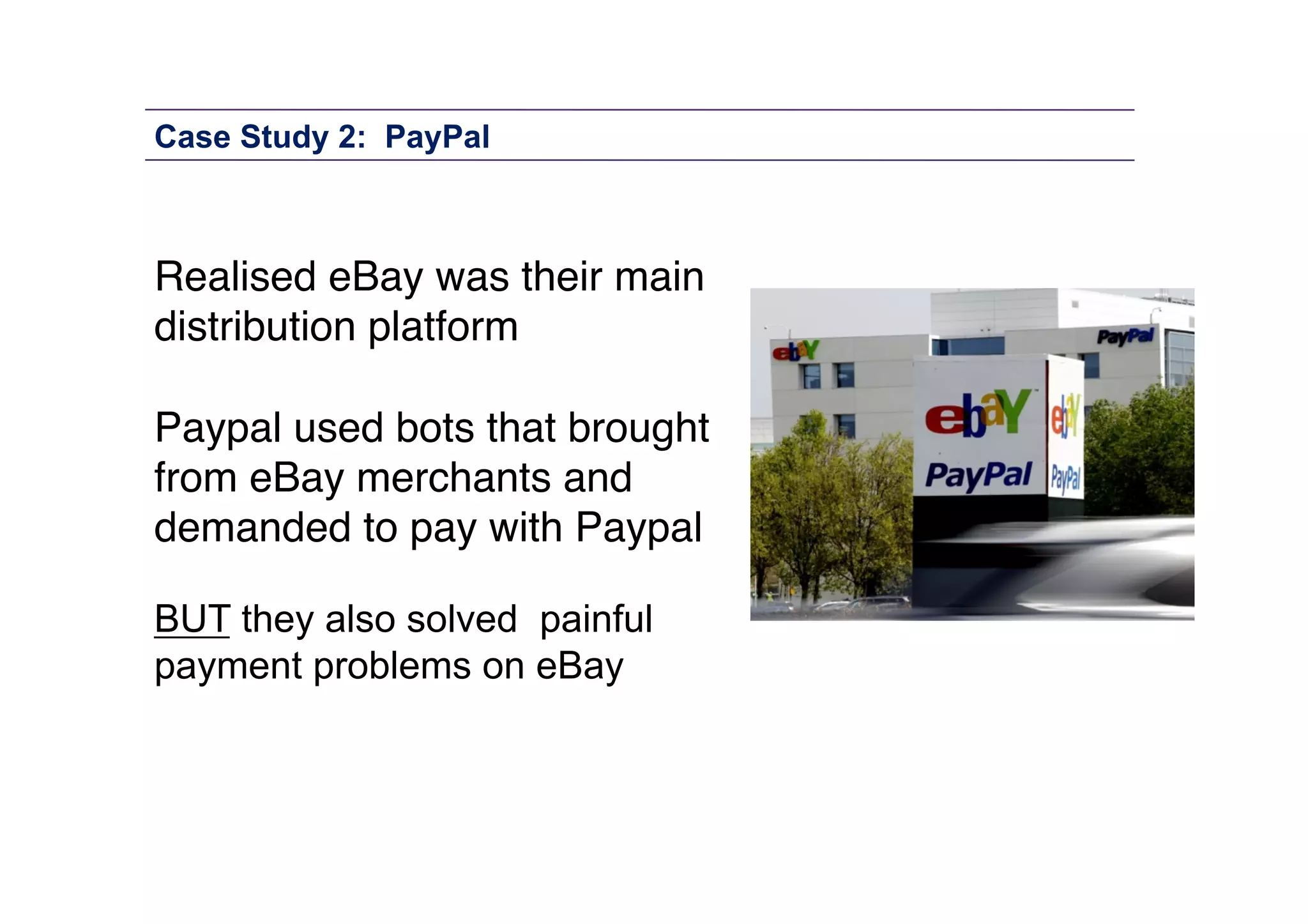 Case Study 2: PayPal

Realised eBay was their main
distribution platform 
Paypal used bots that bought
from eBay merchants and
demanded to pay with Paypal"
BUT they also solved painful
payment problems on eBay

 