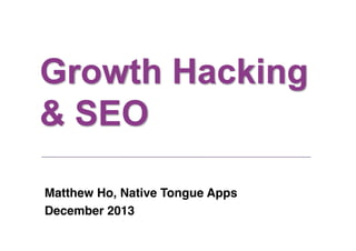 Growth Hacking
& SEO
Matthew Ho, Native Tongue Apps!
December 2013!

 