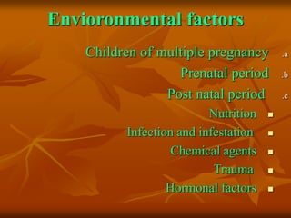 Envioronmental factors
.a
Children of multiple pregnancy
.b
Prenatal period
.c
Post natal period

Nutrition

Infection and infestation

Chemical agents

Trauma

Hormonal factors
 