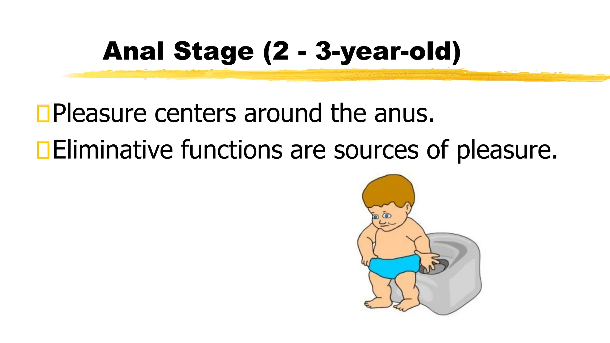 Pleasure centers around the anus.
Eliminative functions are sources of pleasure.
Anal Stage (2 - 3-year-old)
 