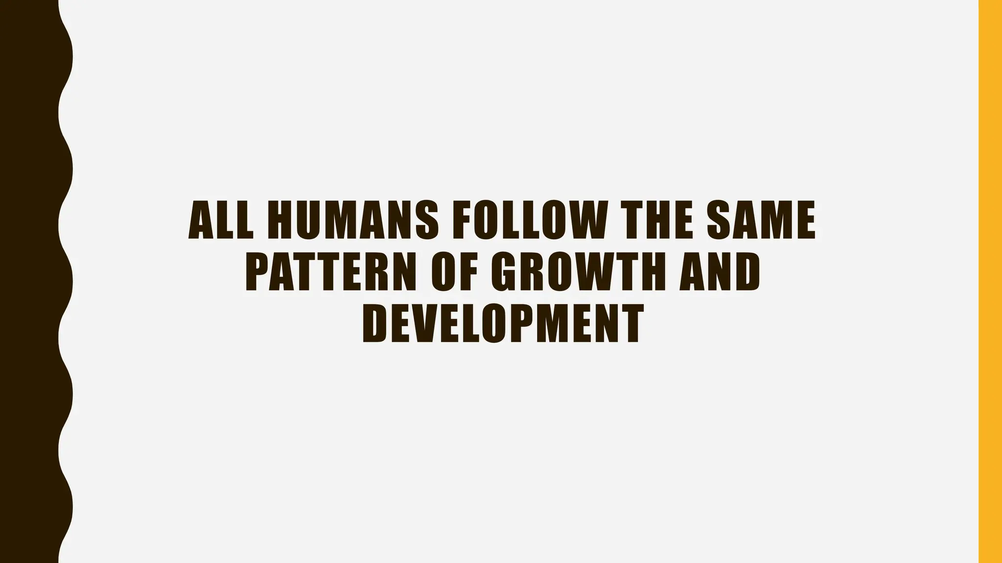 ALL HUMANS FOLLOW THE SAME
PATTERN OF GROWTH AND
DEVELOPMENT
 