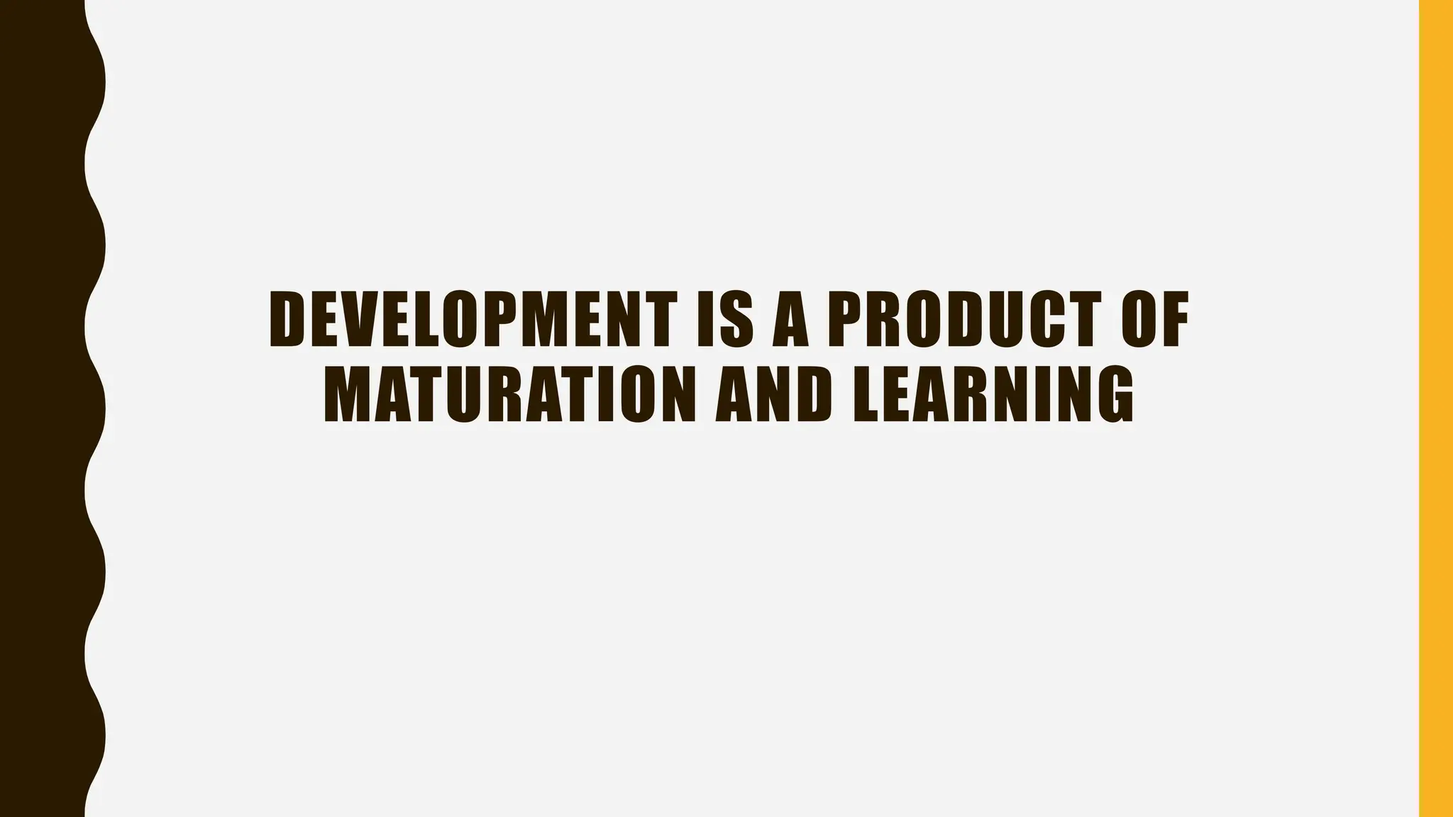 DEVELOPMENT IS A PRODUCT OF
MATURATION AND LEARNING
 