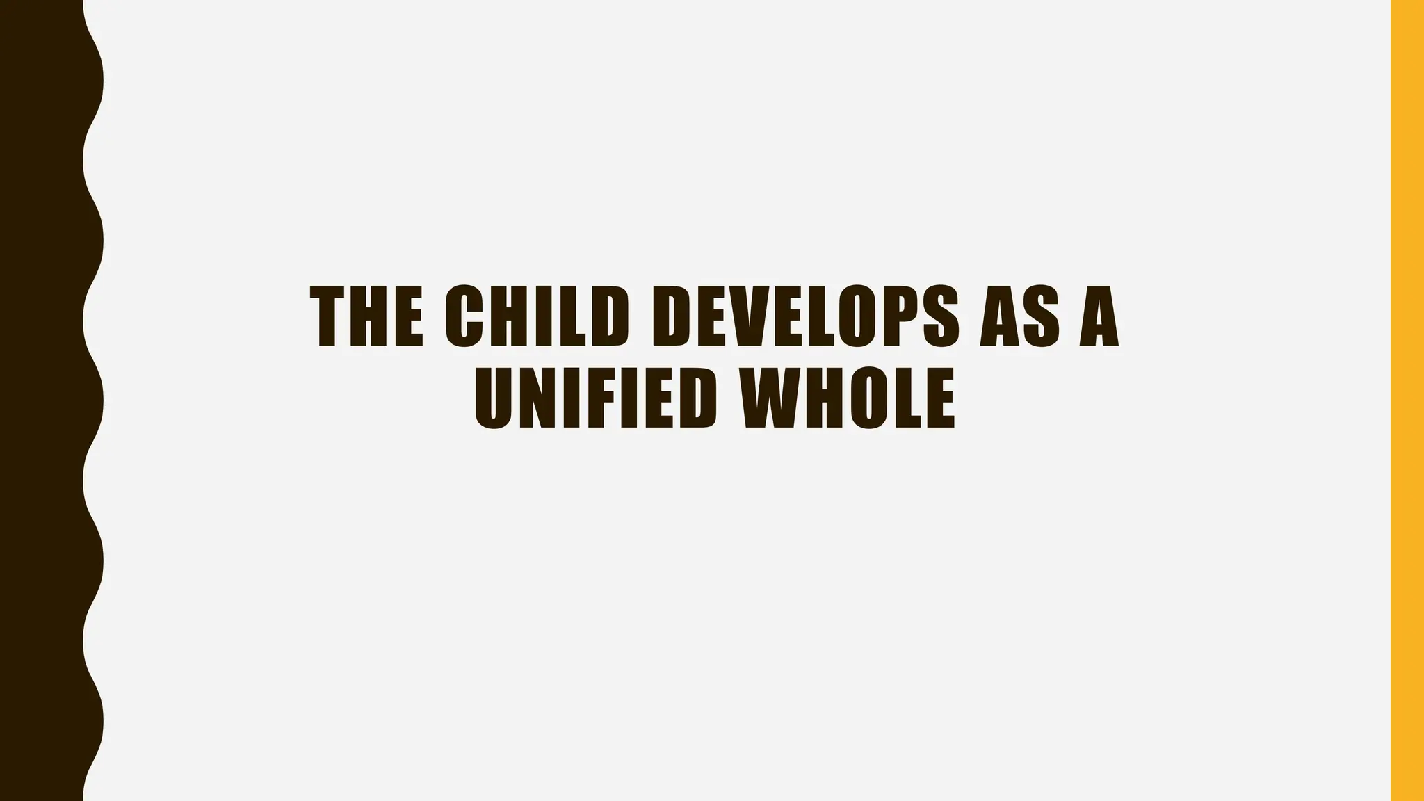 THE CHILD DEVELOPS AS A
UNIFIED WHOLE
 